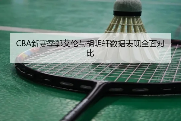 CBA新赛季郭艾伦与胡明轩数据表现全面对比